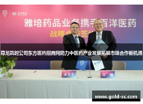 尊龙凯时公司东方医药招商网助力中医药产业发展拓展市场合作新机遇