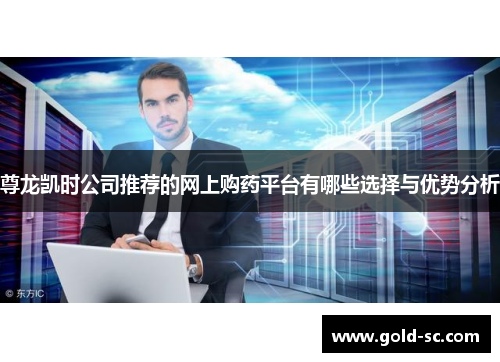 尊龙凯时公司推荐的网上购药平台有哪些选择与优势分析