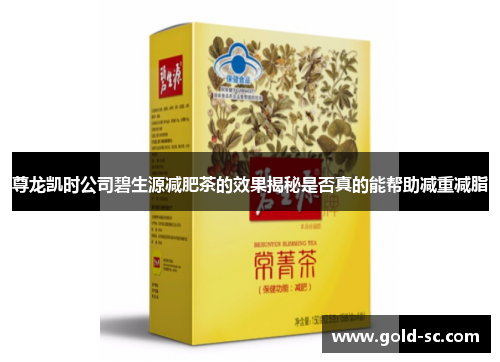 尊龙凯时公司碧生源减肥茶的效果揭秘是否真的能帮助减重减脂