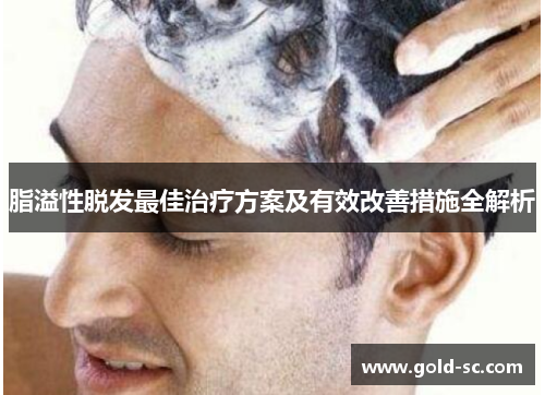 脂溢性脱发最佳治疗方案及有效改善措施全解析