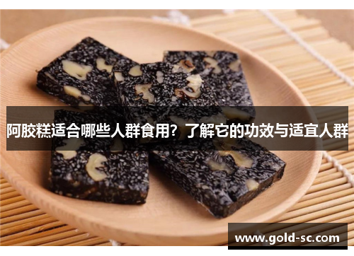 阿胶糕适合哪些人群食用？了解它的功效与适宜人群