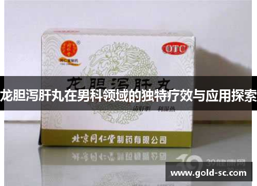龙胆泻肝丸在男科领域的独特疗效与应用探索