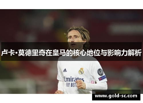 卢卡·莫德里奇在皇马的核心地位与影响力解析