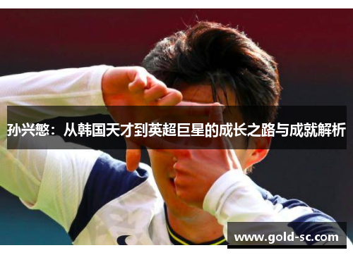 孙兴慜：从韩国天才到英超巨星的成长之路与成就解析